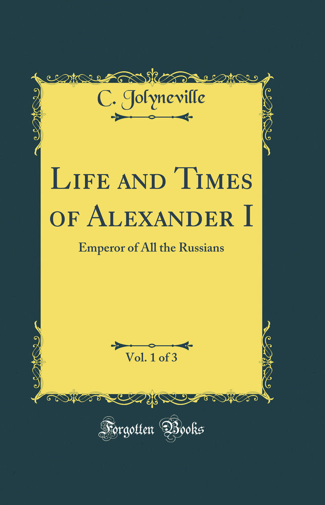 Life and Times of Alexander I, Vol. 1 of 3: Emperor of All the Russians (Classic Reprint)
