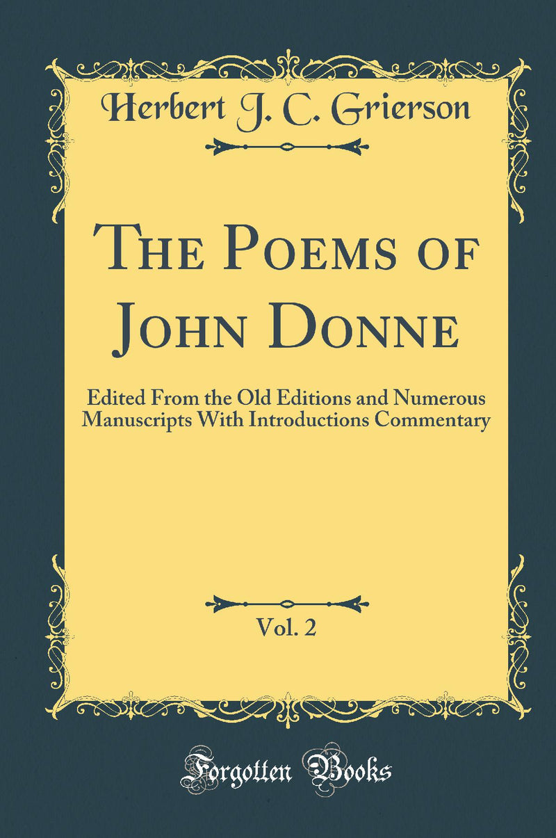 The Poems of John Donne, Vol. 2: Edited From the Old Editions and Numerous Manuscripts With Introductions Commentary (Classic Reprint)