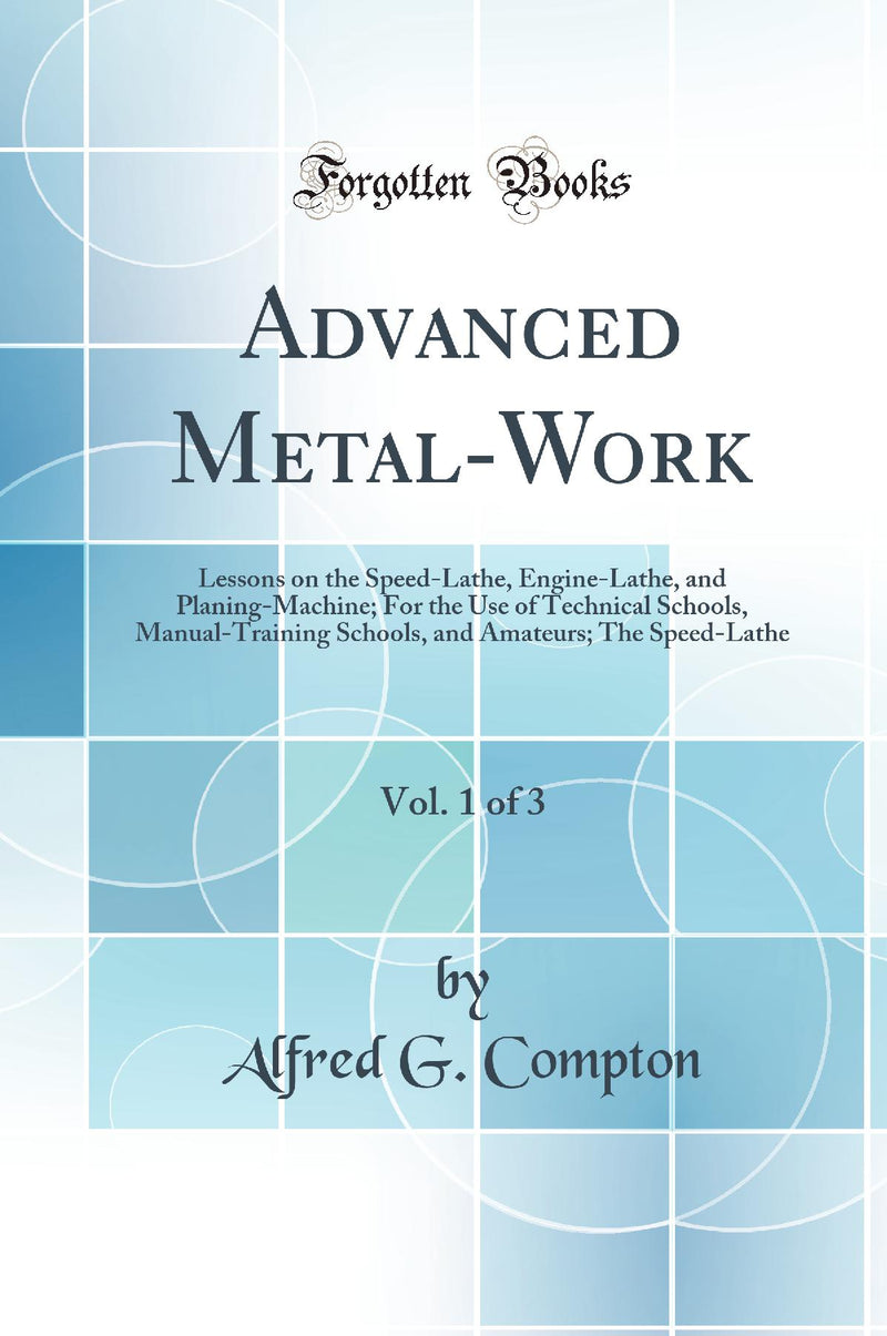 Advanced Metal-Work, Vol. 1 of 3: Lessons on the Speed-Lathe, Engine-Lathe, and Planing-Machine; For the Use of Technical Schools, Manual-Training Schools, and Amateurs; The Speed-Lathe (Classic Reprint)
