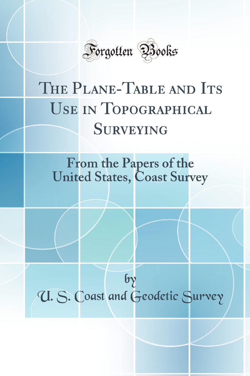The Plane-Table and Its Use in Topographical Surveying: From the Papers of the United States, Coast Survey (Classic Reprint)