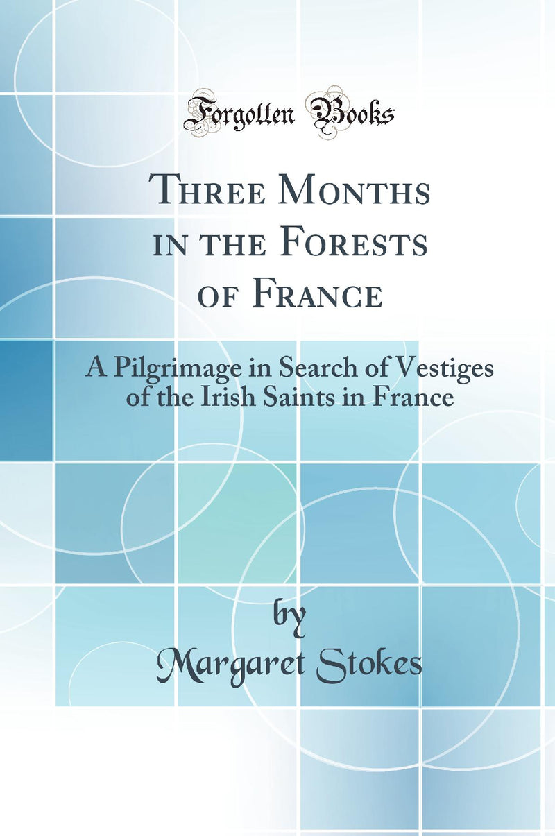 Three Months in the Forests of France: A Pilgrimage in Search of Vestiges of the Irish Saints in France (Classic Reprint)