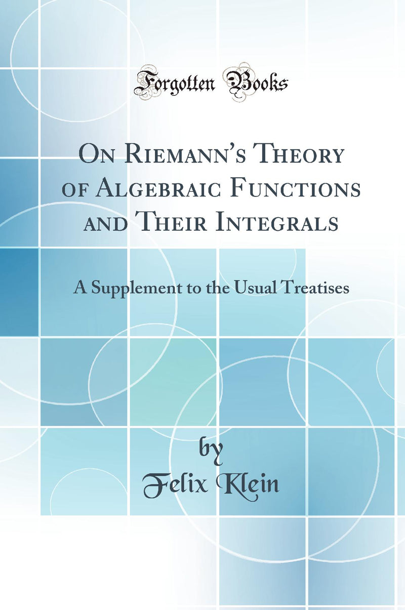 On Riemann''s Theory of Algebraic Functions and Their Integrals: A Supplement to the Usual Treatises (Classic Reprint)