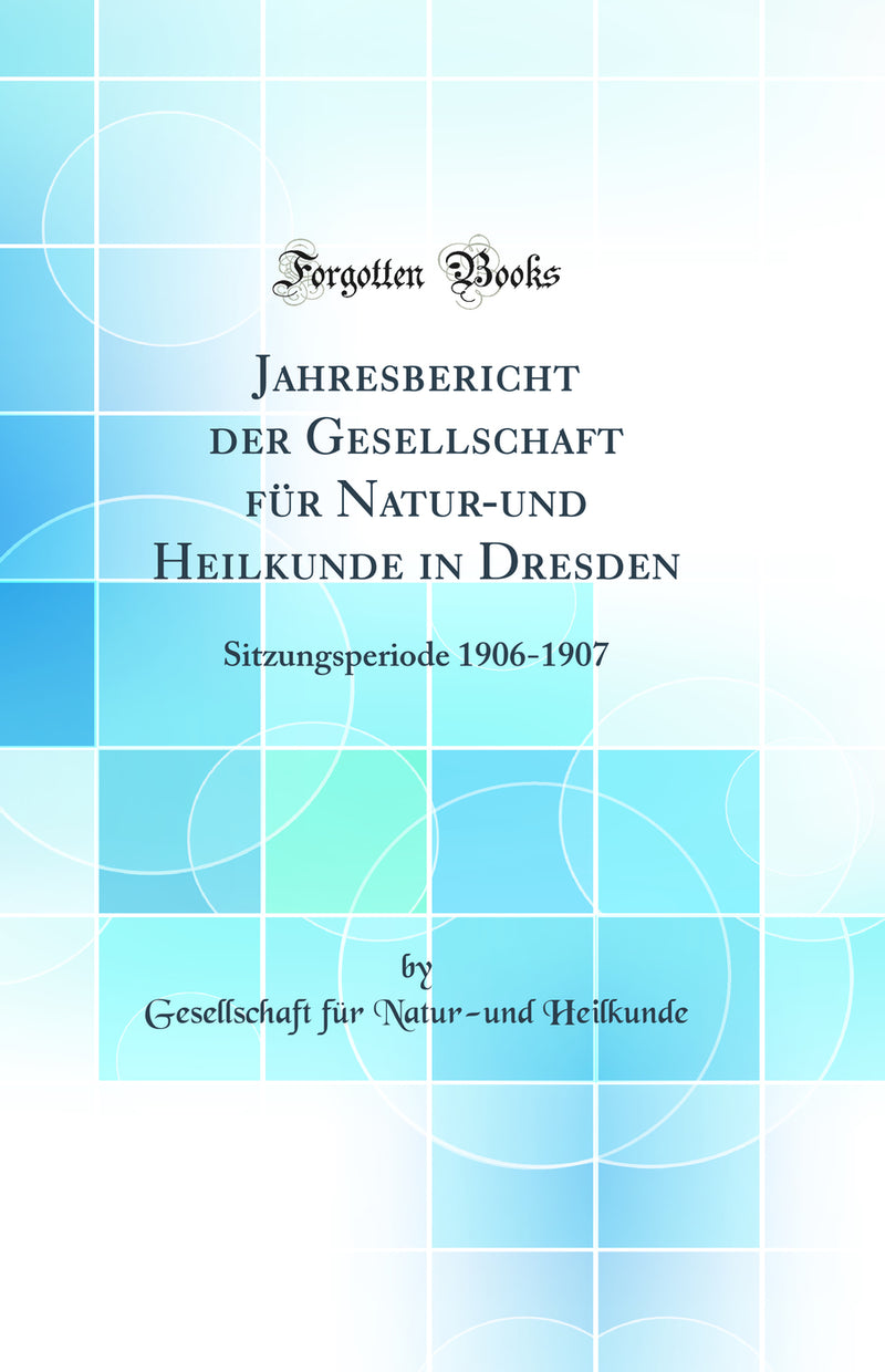 Jahresbericht der Gesellschaft für Natur-und Heilkunde in Dresden: Sitzungsperiode 1906-1907 (Classic Reprint)