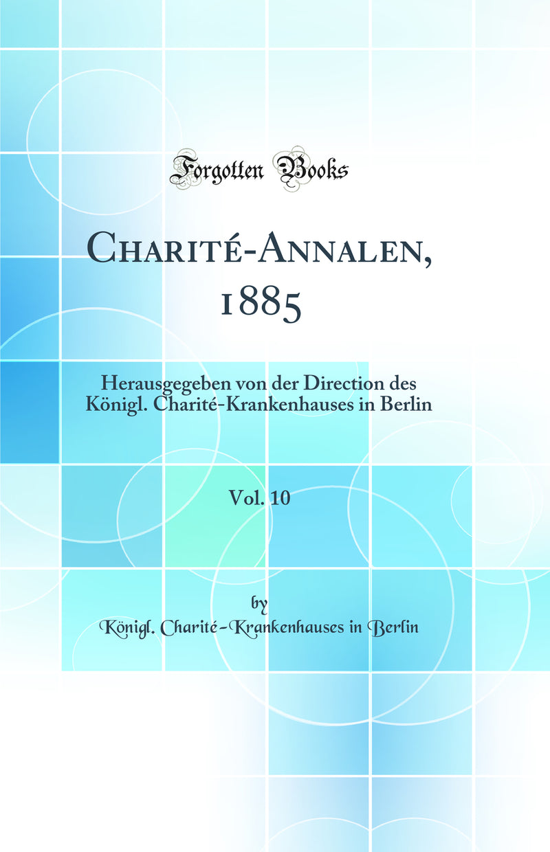 Charité-Annalen, 1885, Vol. 10: Herausgegeben von der Direction des Königl. Charité-Krankenhauses in Berlin (Classic Reprint)