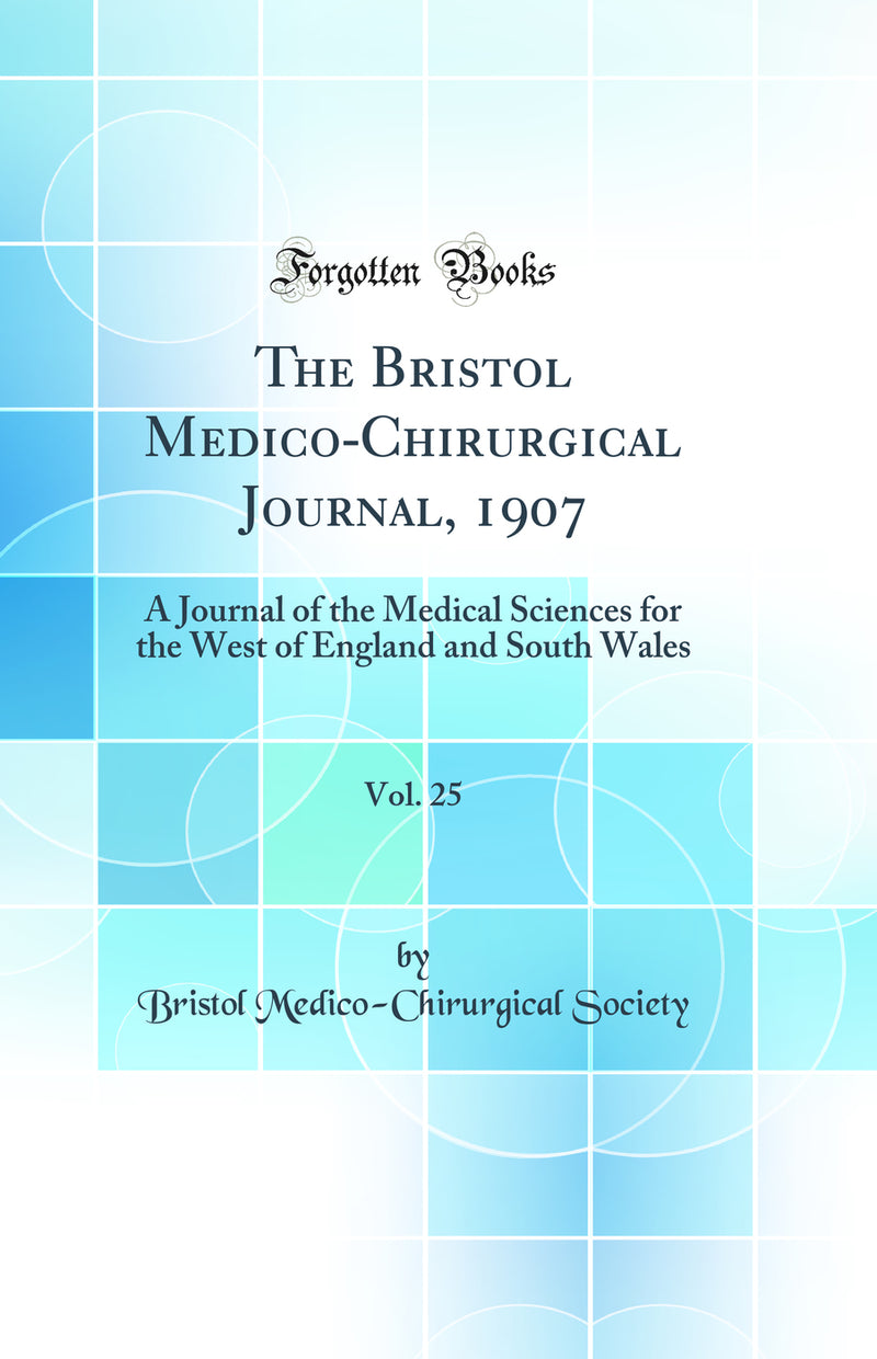 The Bristol Medico-Chirurgical Journal, 1907, Vol. 25: A Journal of the Medical Sciences for the West of England and South Wales (Classic Reprint)