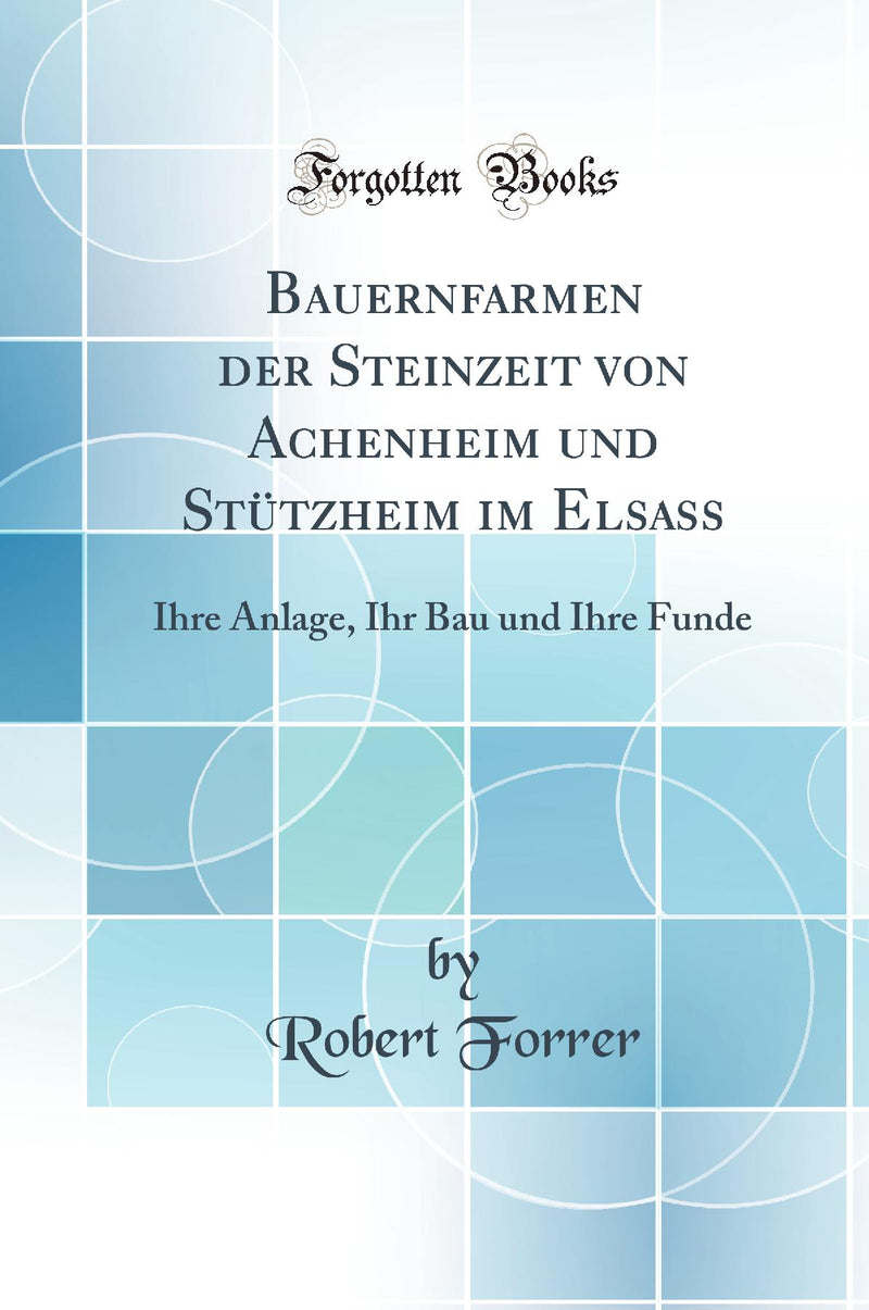 Bauernfarmen der Steinzeit von Achenheim und Stützheim im Elsass: Ihre Anlage, Ihr Bau und Ihre Funde (Classic Reprint)