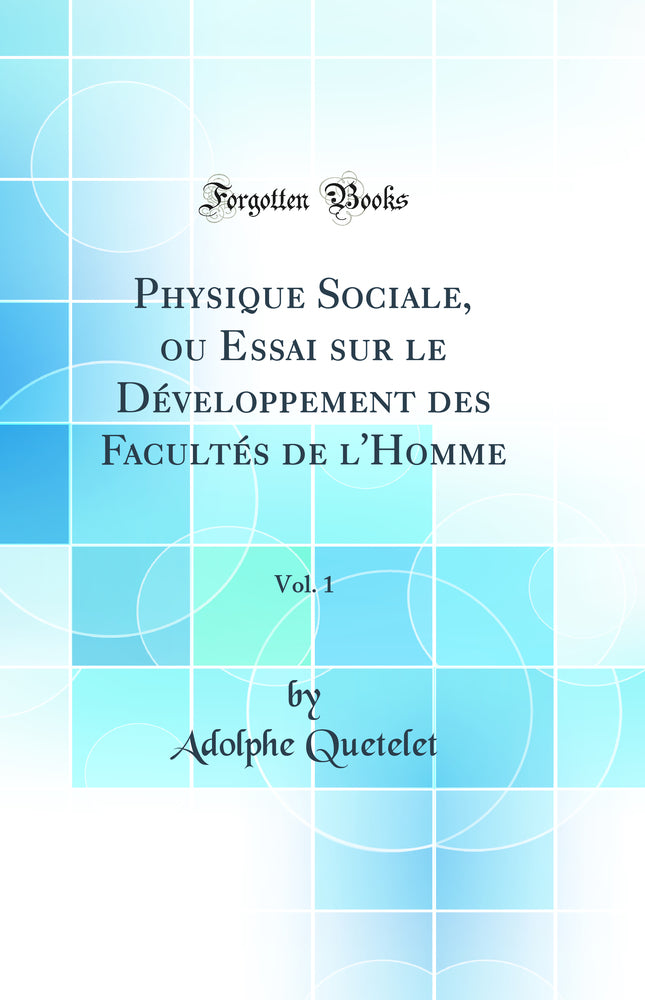 Physique Sociale, ou Essai sur le Développement des Facultés de l''Homme, Vol. 1 (Classic Reprint)