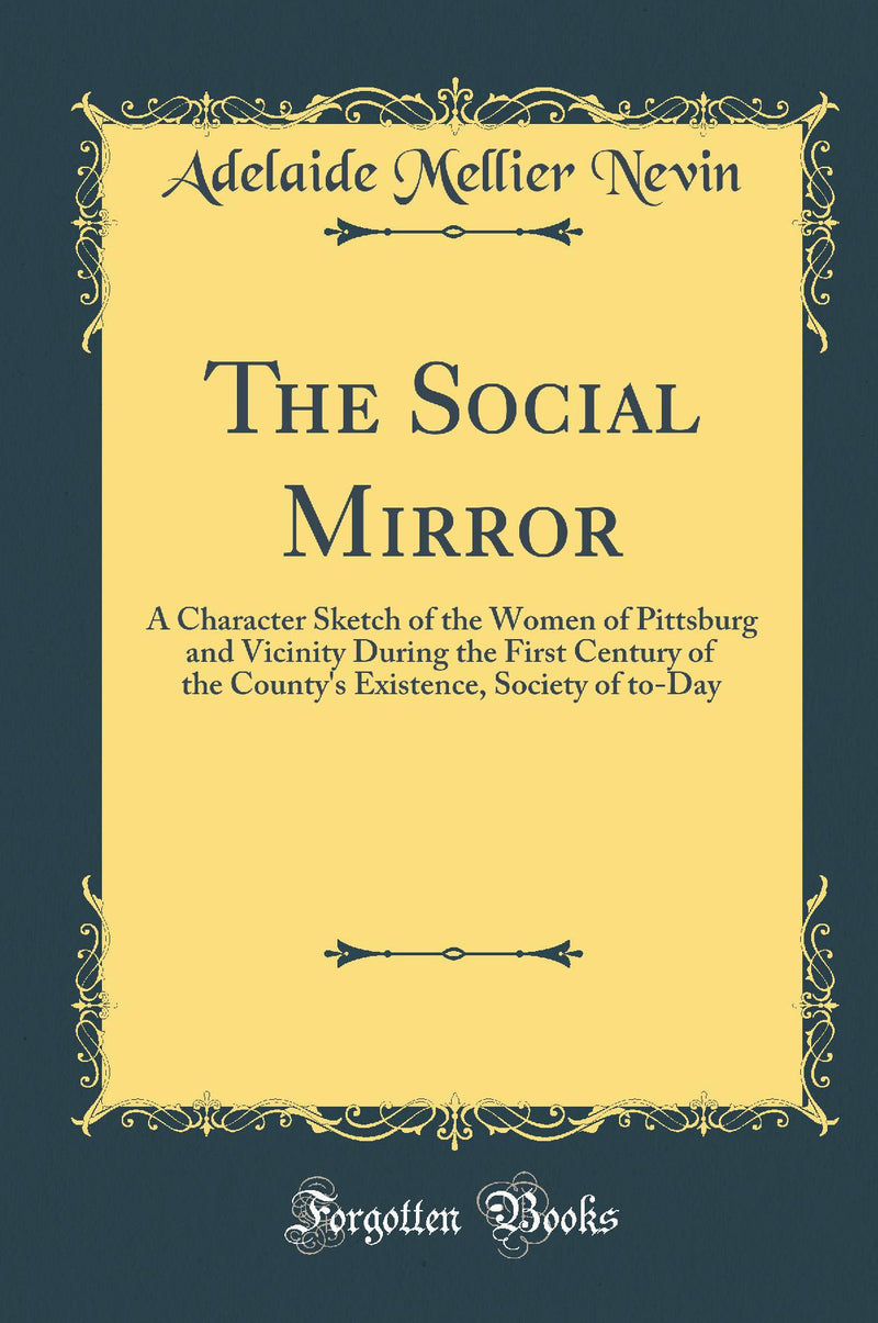 The Social Mirror: A Character Sketch of the Women of Pittsburg and Vicinity During the First Century of the County''s Existence, Society of to-Day (Classic Reprint)