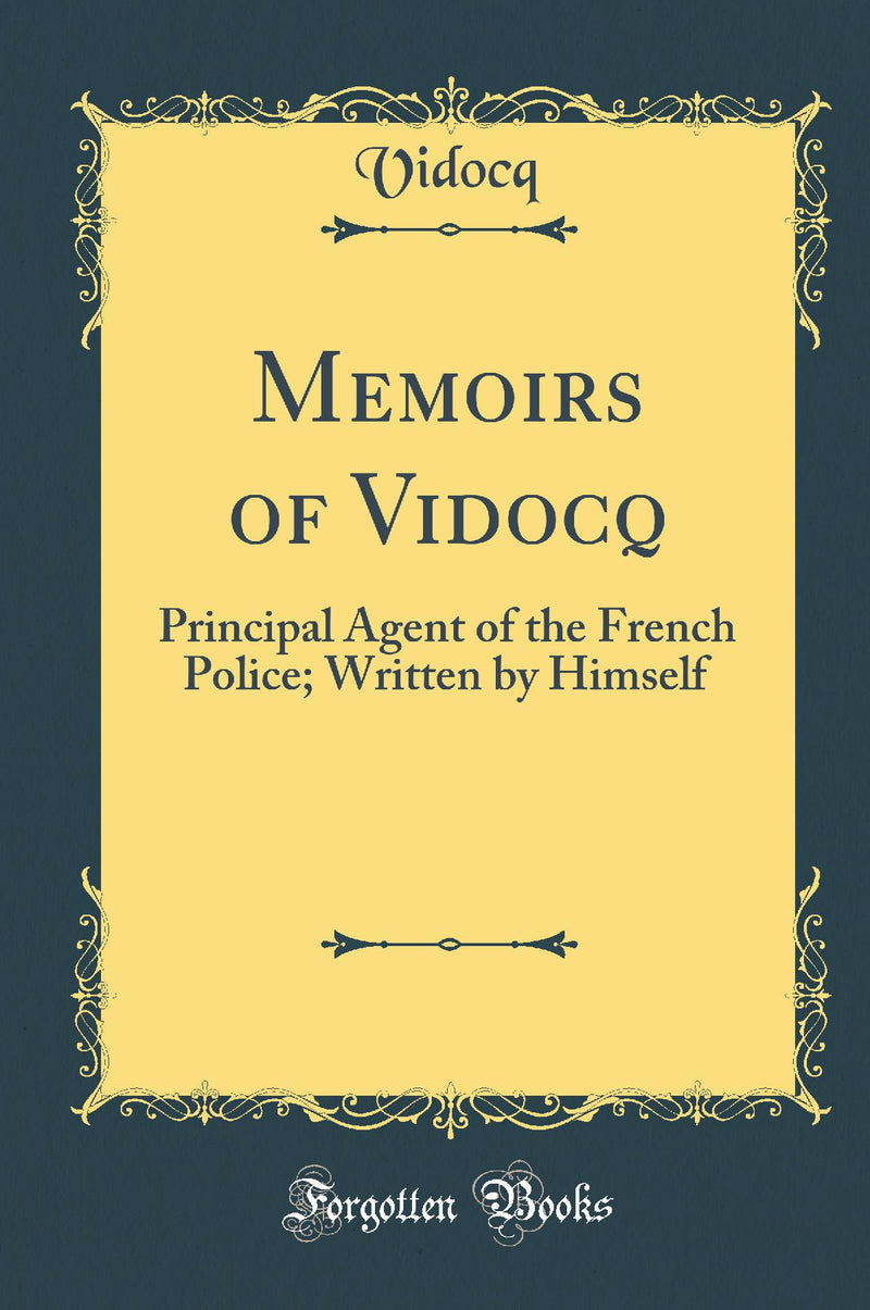 Memoirs of Vidocq: Principal Agent of the French Police; Written by Himself (Classic Reprint)