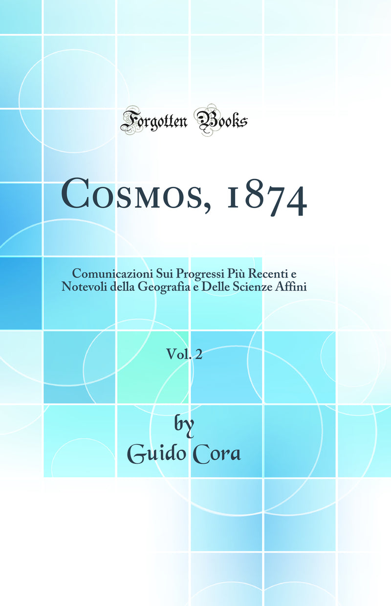 Cosmos, 1874, Vol. 2: Comunicazioni Sui Progressi Più Recenti e Notevoli della Geografia e Delle Scienze Affini (Classic Reprint)