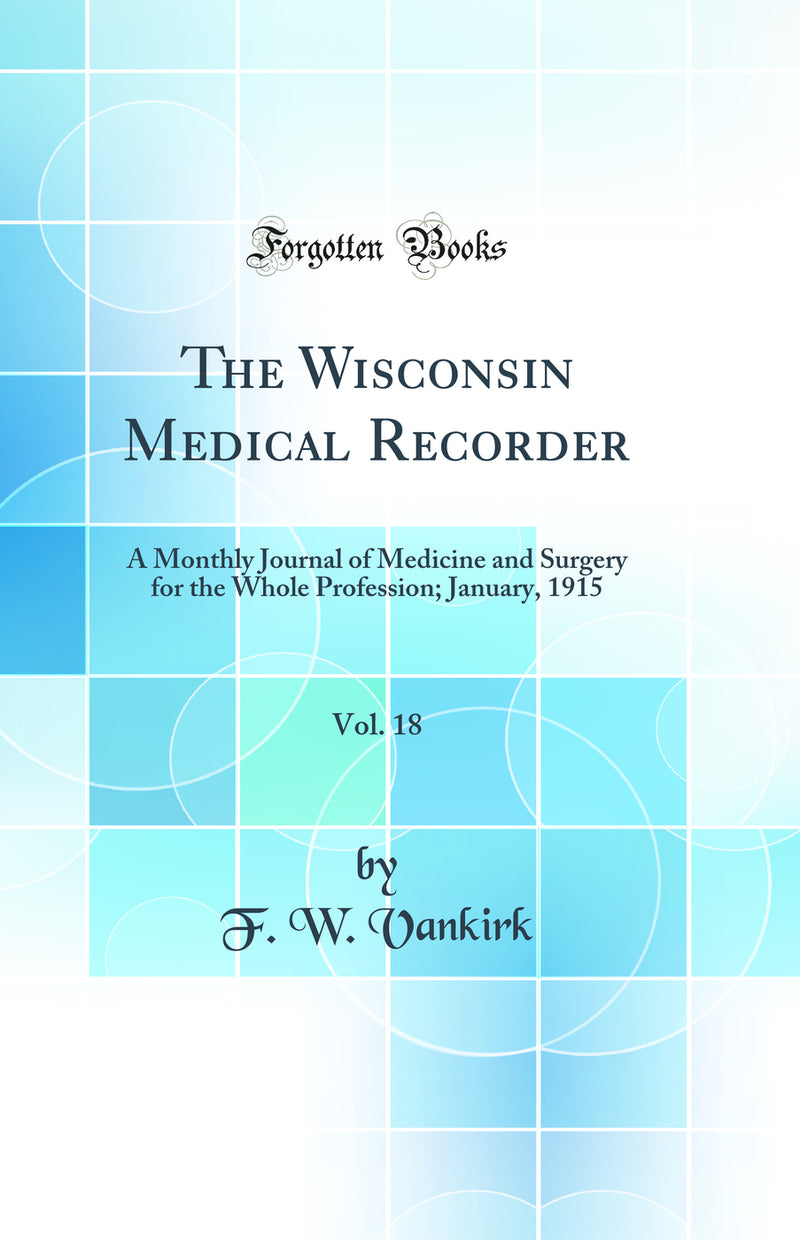 The Wisconsin Medical Recorder, Vol. 18: A Monthly Journal of Medicine and Surgery for the Whole Profession; January, 1915 (Classic Reprint)
