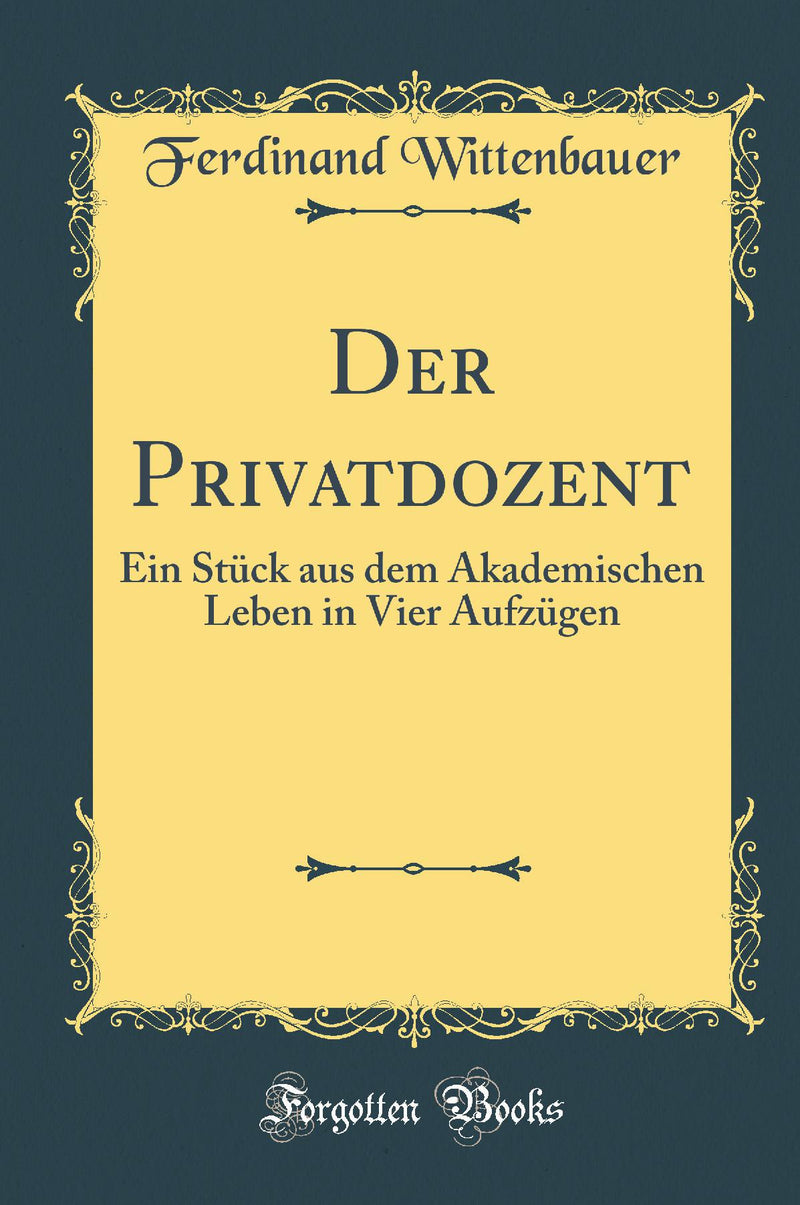 Der Privatdozent: Ein Stück aus dem Akademischen Leben in Vier Aufzügen (Classic Reprint)
