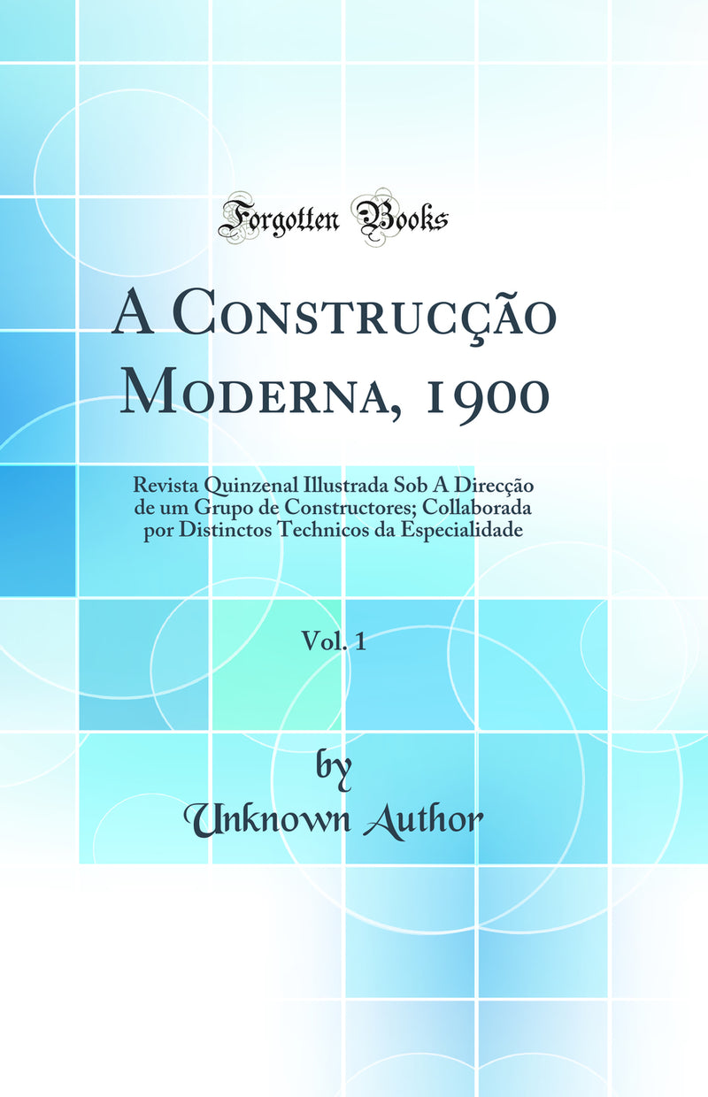 A Construcção Moderna, 1900, Vol. 1: Revista Quinzenal Illustrada Sob A Direcção de um Grupo de Constructores; Collaborada por Distinctos Technicos da Especialidade (Classic Reprint)