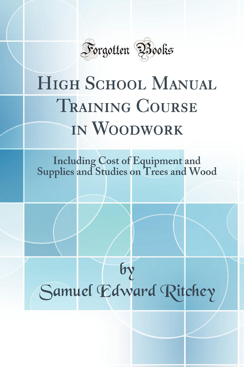 High School Manual Training Course in Woodwork: Including Cost of Equipment and Supplies and Studies on Trees and Wood (Classic Reprint)