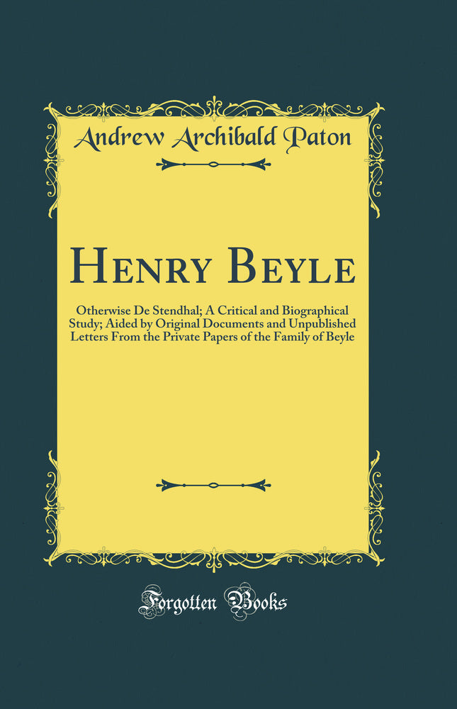 Henry Beyle: Otherwise De Stendhal; A Critical and Biographical Study; Aided by Original Documents and Unpublished Letters From the Private Papers of the Family of Beyle (Classic Reprint)