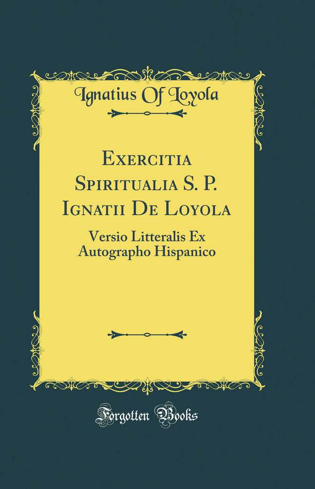 Exercitia Spiritualia S. P. Ignatii De Loyola: Versio Litteralis Ex Autographo Hispanico (Classic Reprint)