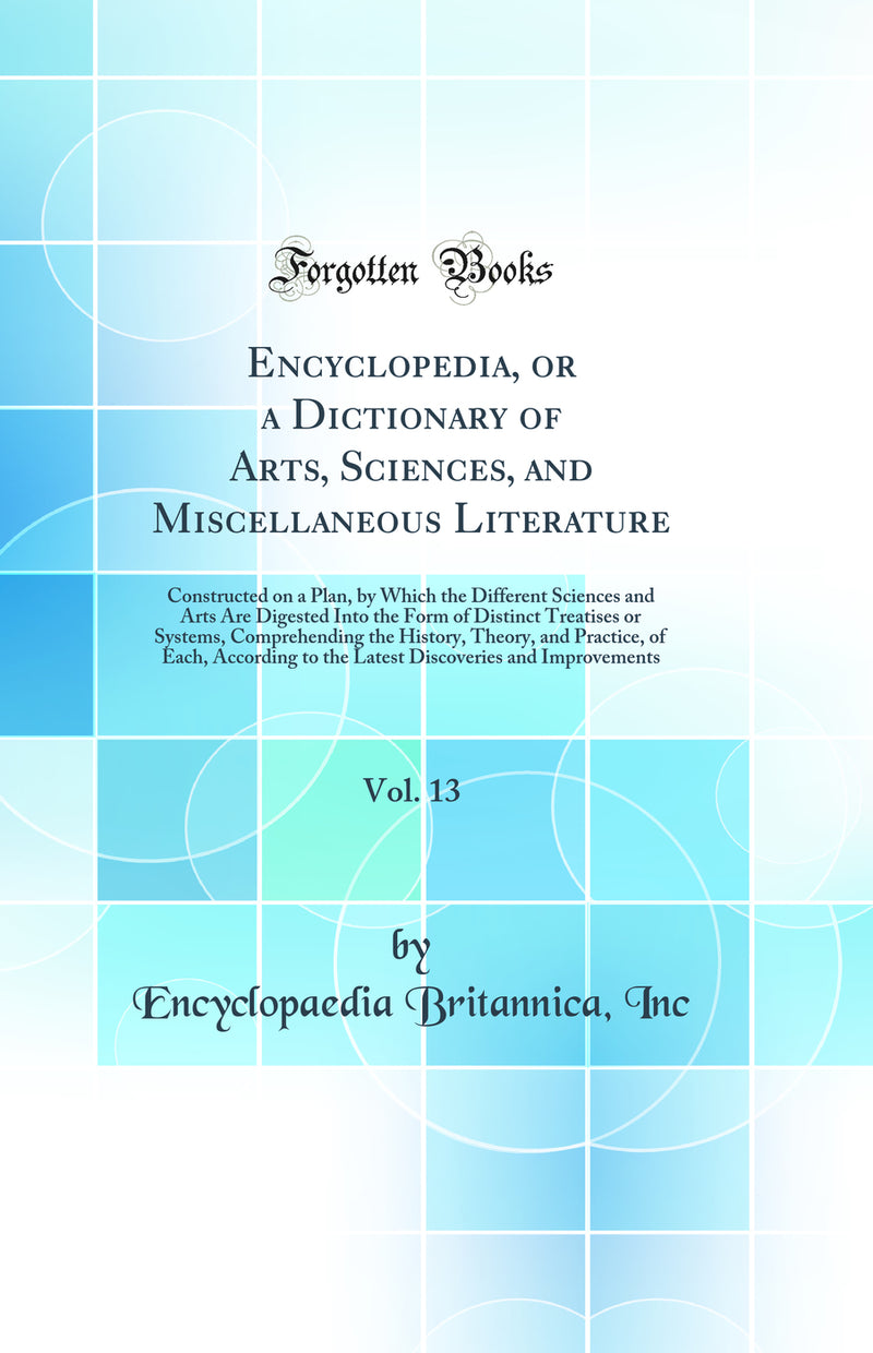 Encyclopedia, or a Dictionary of Arts, Sciences, and Miscellaneous Literature, Vol. 13: Constructed on a Plan, by Which the Different Sciences and Arts Are Digested Into the Form of Distinct Treatises or Systems, Comprehending the History, Theory, and Pra
