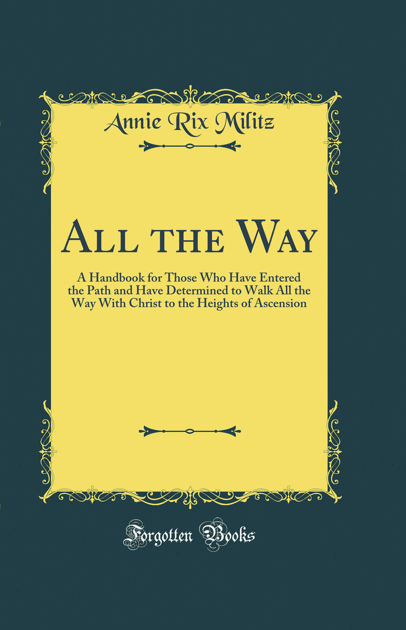 All the Way: A Handbook for Those Who Have Entered the Path and Have Determined to Walk All the Way With Christ to the Heights of Ascension (Classic Reprint)