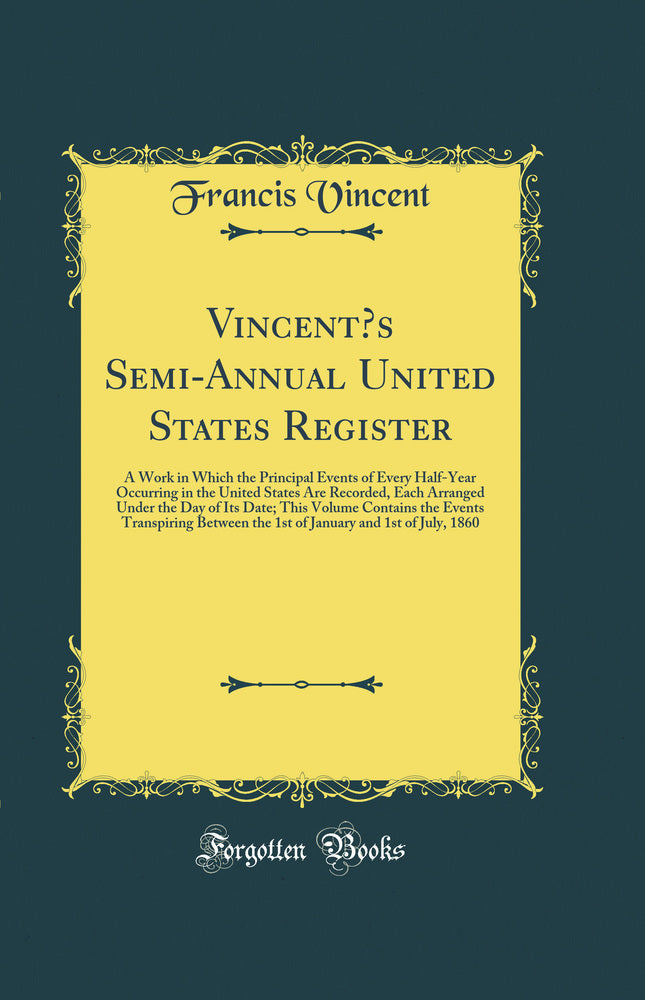 Vincent’s Semi-Annual United States Register: A Work in Which the Principal Events of Every Half-Year Occurring in the United States Are Recorded, Each Arranged Under the Day of Its Date; This Volume Contains the Events Transpiring Between the 1st of