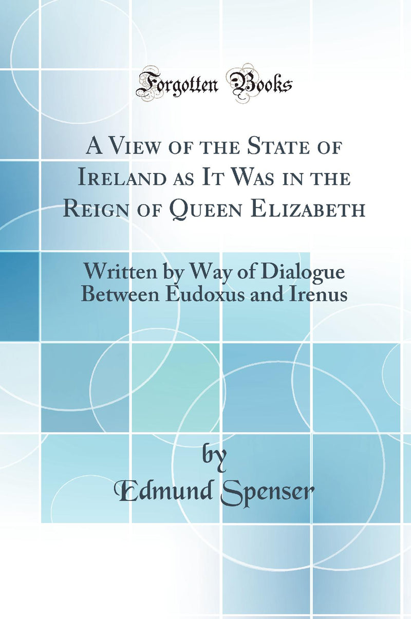 A View of the State of Ireland as It Was in the Reign of Queen Elizabeth: Written by Way of Dialogue Between Eudoxus and Irenus (Classic Reprint)
