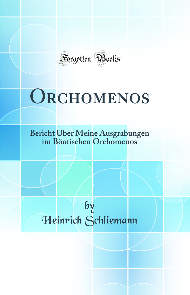 Orchomenos: Bericht Über Meine Ausgrabungen im Böotischen Orchomenos (Classic Reprint)