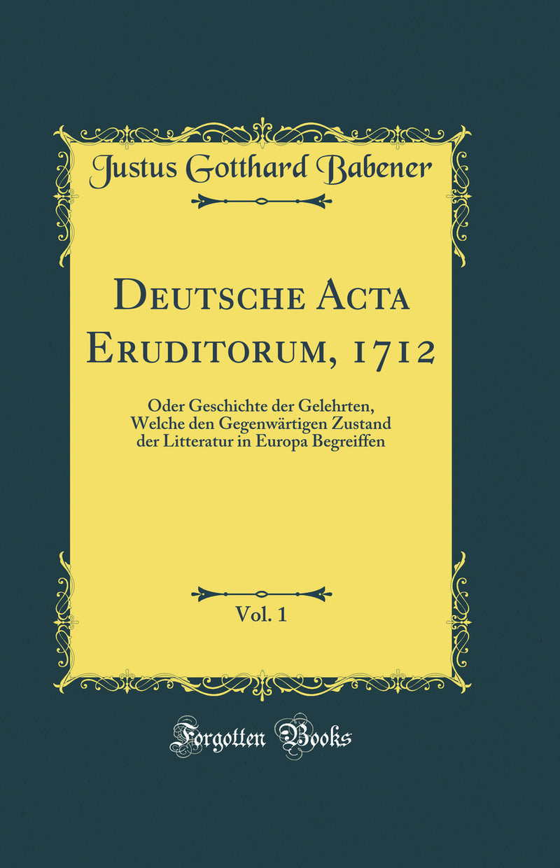 Deutsche Acta Eruditorum, 1712, Vol. 1: Oder Geschichte der Gelehrten, Welche den Gegenwärtigen Zustand der Litteratur in Europa Begreiffen (Classic Reprint)