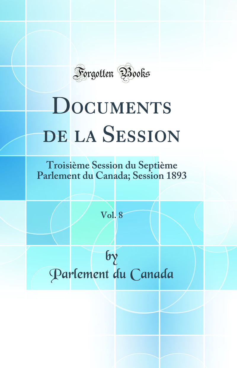 Documents de la Session, Vol. 8: Troisième Session du Septième Parlement du Canada; Session 1893 (Classic Reprint)