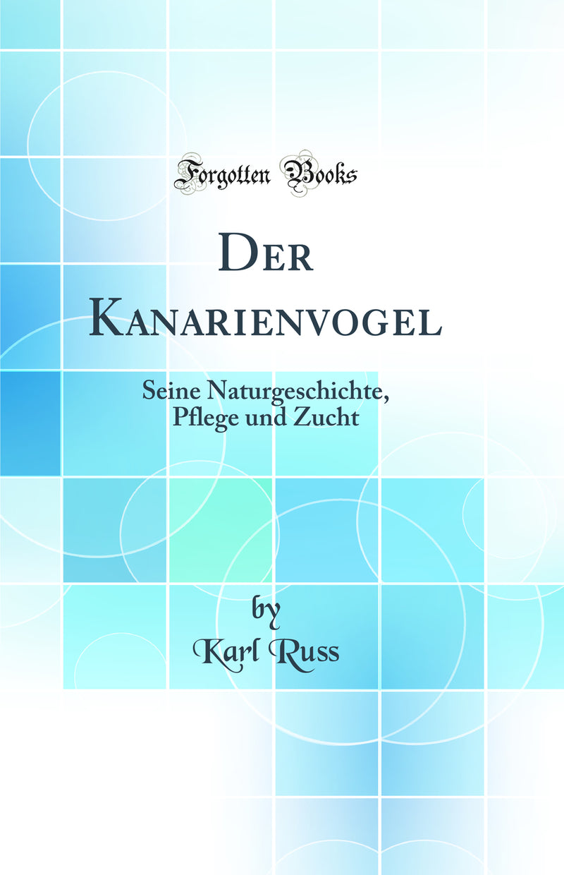 Der Kanarienvogel: Seine Naturgeschichte, Pflege und Zucht (Classic Reprint)