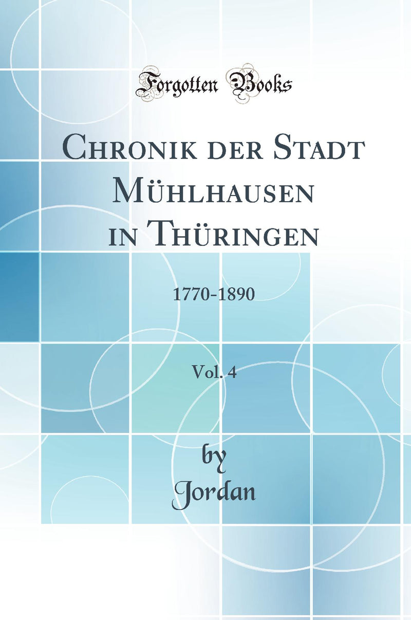 Chronik der Stadt Mühlhausen in Thüringen, Vol. 4: 1770-1890 (Classic Reprint)