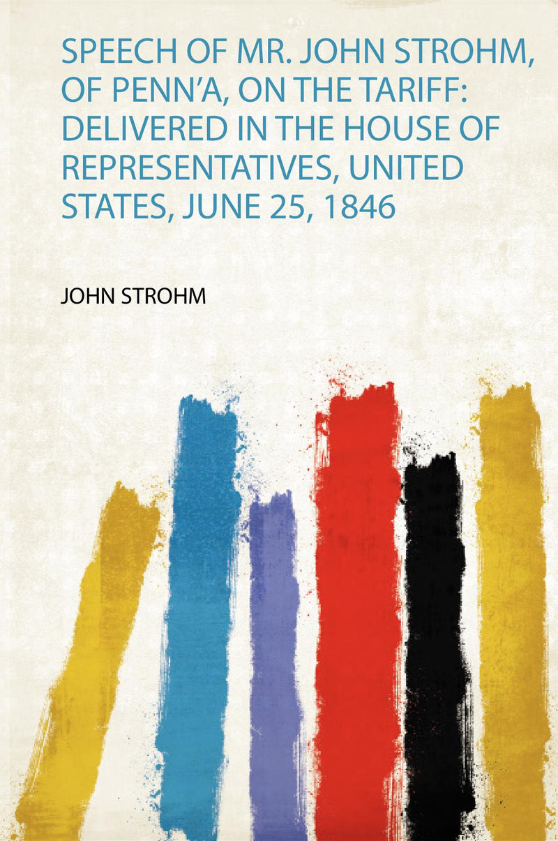 Speech of Mr. John Strohm, of Penn'a, on the Tariff: Delivered in the House of Representatives, United States, June 25, 1846