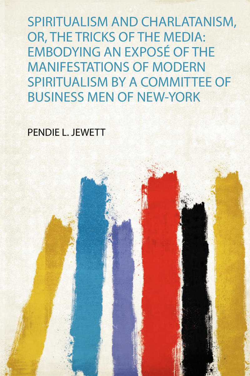 Spiritualism and Charlatanism, Or, the Tricks of the Media: Embodying an Exposé of the Manifestations of Modern Spiritualism by a Committee of Business Men of New-York