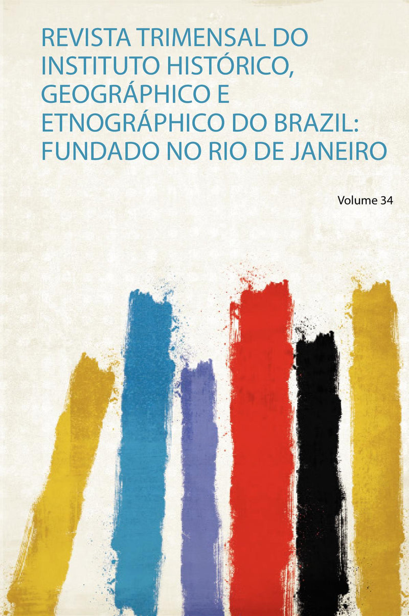 Revista Trimensal Do Instituto Histórico, Geográphico E Etnográphico Do Brazil: Fundado No Rio De Janeiro Volume 34