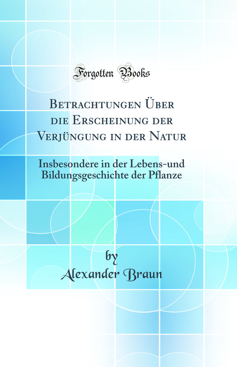 Betrachtungen Über die Erscheinung der Verjüngung in der Natur: Insbesondere in der Lebens-und Bildungsgeschichte der Pflanze (Classic Reprint)