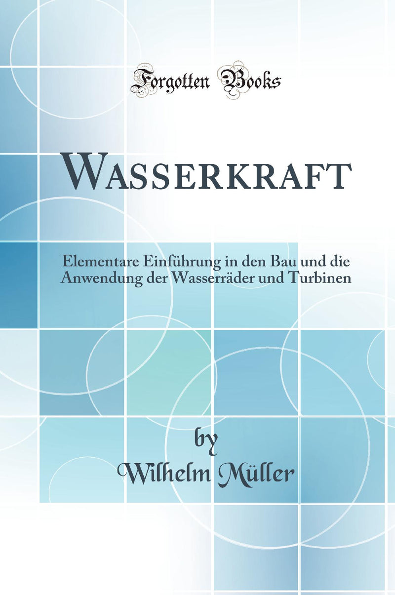 Wasserkraft: Elementare Einführung in den Bau und die Anwendung der Wasserräder und Turbinen (Classic Reprint)