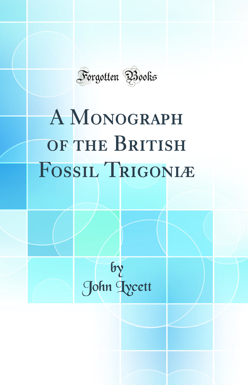 A Monograph of the British Fossil Trigoniæ (Classic Reprint)