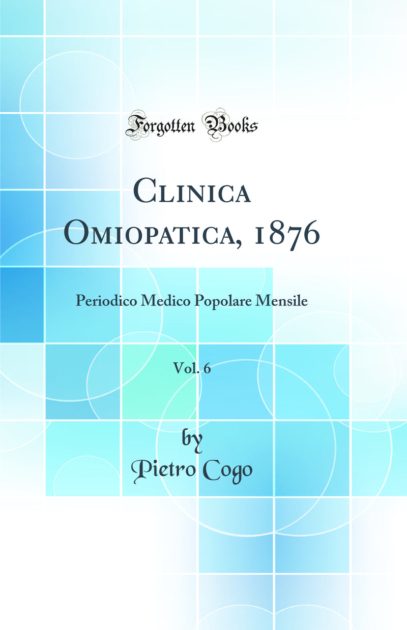 Clinica Omiopatica, 1876, Vol. 6: Periodico Medico Popolare Mensile (Classic Reprint)