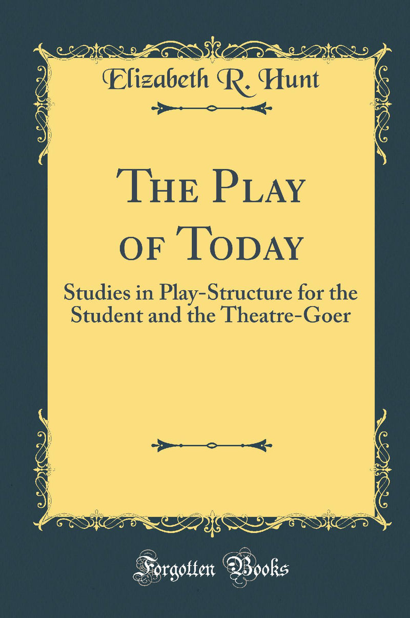 The Play of Today: Studies in Play-Structure for the Student and the Theatre-Goer (Classic Reprint)