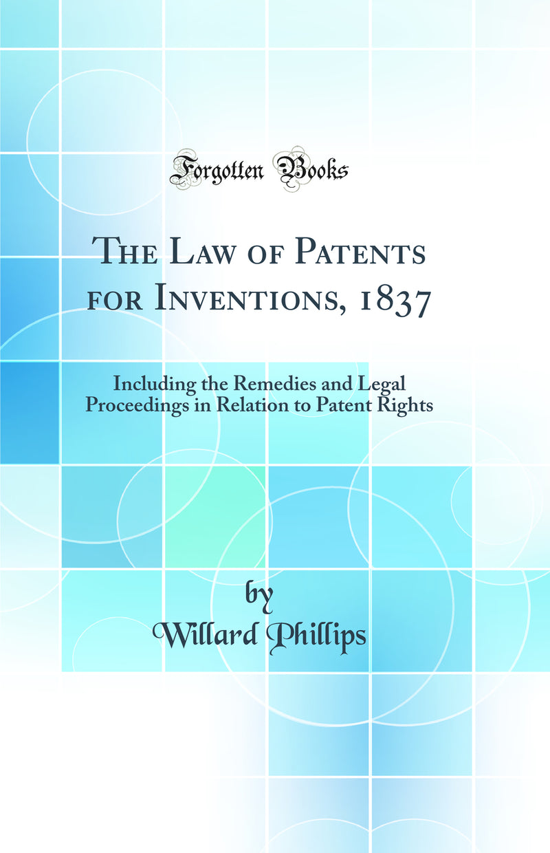 The Law of Patents for Inventions, 1837: Including the Remedies and Legal Proceedings in Relation to Patent Rights (Classic Reprint)