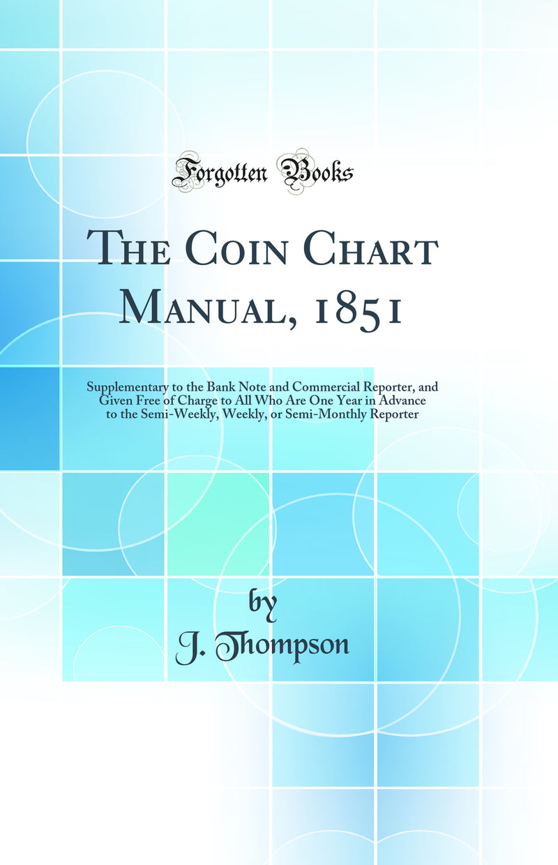 The Coin Chart Manual, 1851: Supplementary to the Bank Note and Commercial Reporter, and Given Free of Charge to All Who Are One Year in Advance to the Semi-Weekly, Weekly, or Semi-Monthly Reporter (Classic Reprint)