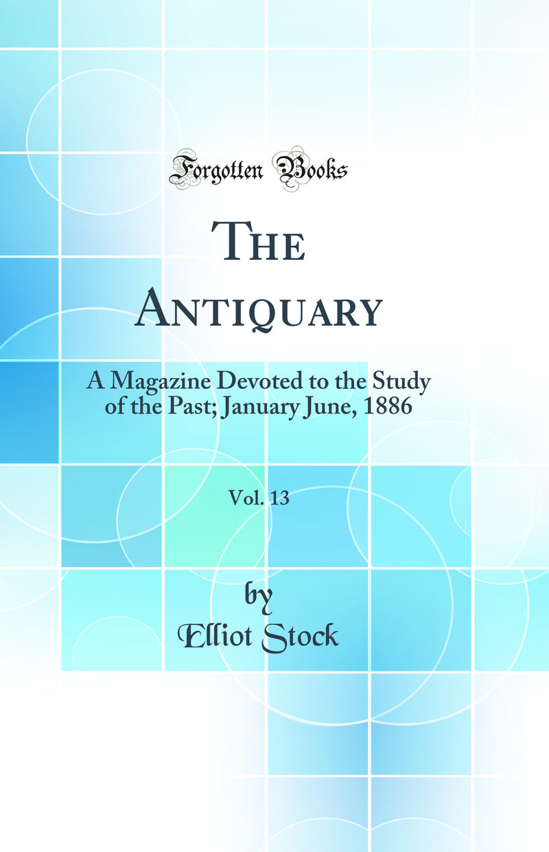 The Antiquary, Vol. 13: A Magazine Devoted to the Study of the Past; January June, 1886 (Classic Reprint)