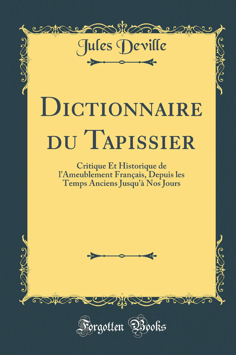 Dictionnaire du Tapissier: Critique Et Historique de l’Ameublement Français, Depuis les Temps Anciens Jusqu''à Nos Jours (Classic Reprint)