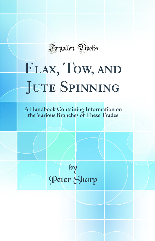 Flax, Tow, and Jute Spinning: A Handbook Containing Information on the Various Branches of These Trades (Classic Reprint)