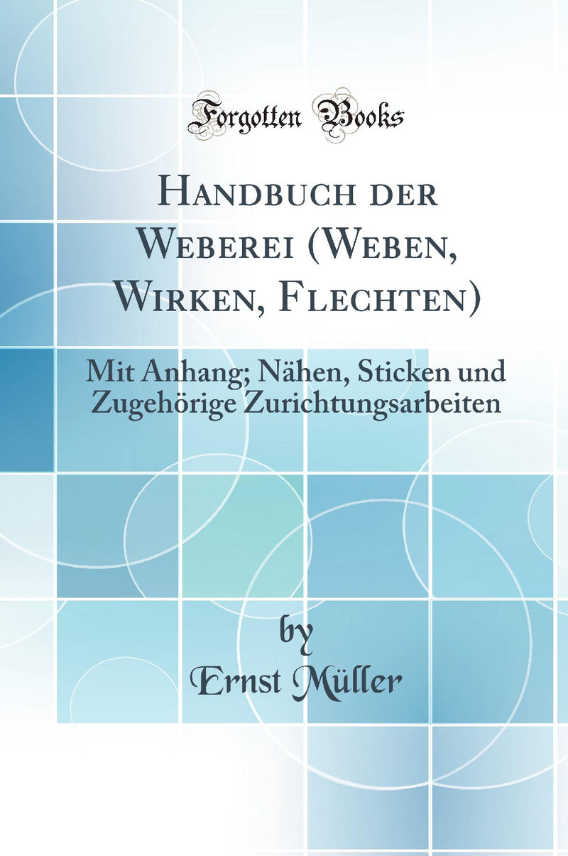 Handbuch der Weberei (Weben, Wirken, Flechten): Mit Anhang; Nähen, Sticken und Zugehörige Zurichtungsarbeiten (Classic Reprint)