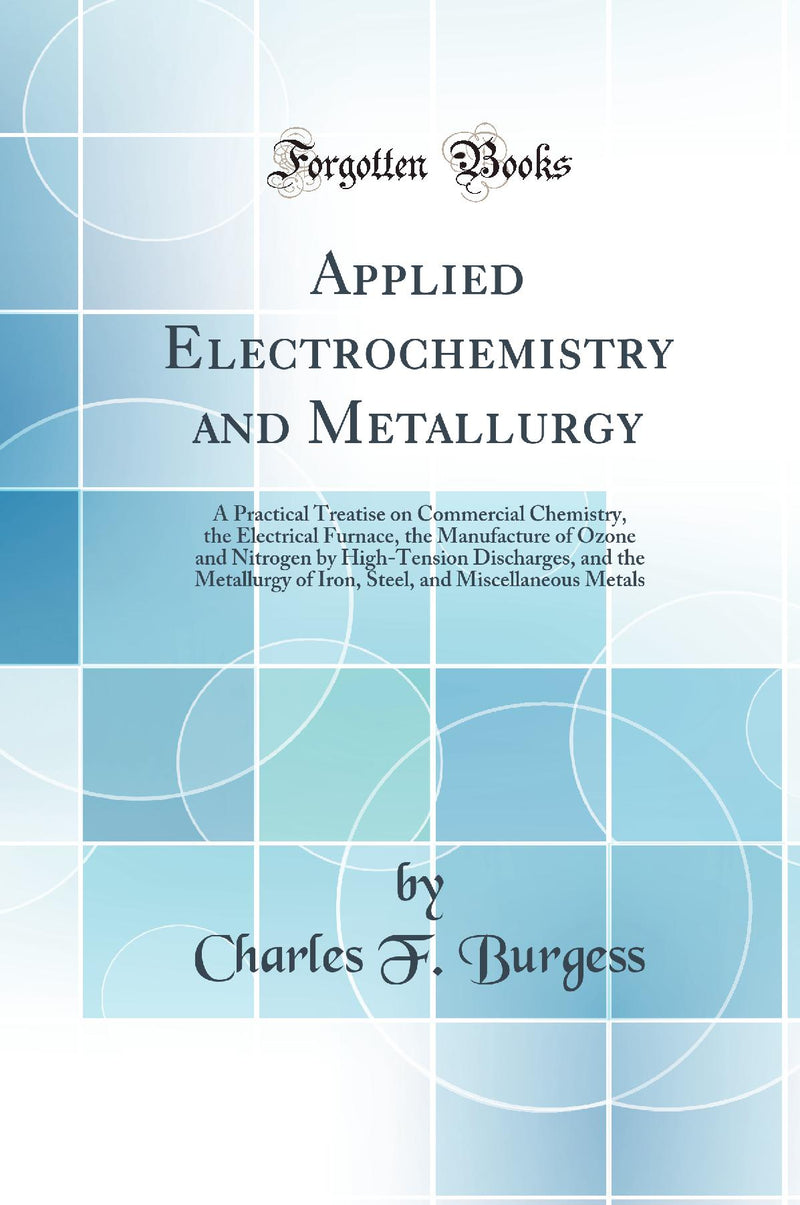 Applied Electrochemistry and Metallurgy: A Practical Treatise on Commercial Chemistry, the Electrical Furnace, the Manufacture of Ozone and Nitrogen by High-Tension Discharges, and the Metallurgy of Iron, Steel, and Miscellaneous Metals (Classic Repr
