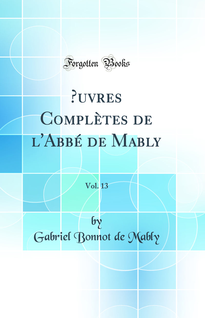Œuvres Complètes de l''Abbé de Mably, Vol. 13 (Classic Reprint)