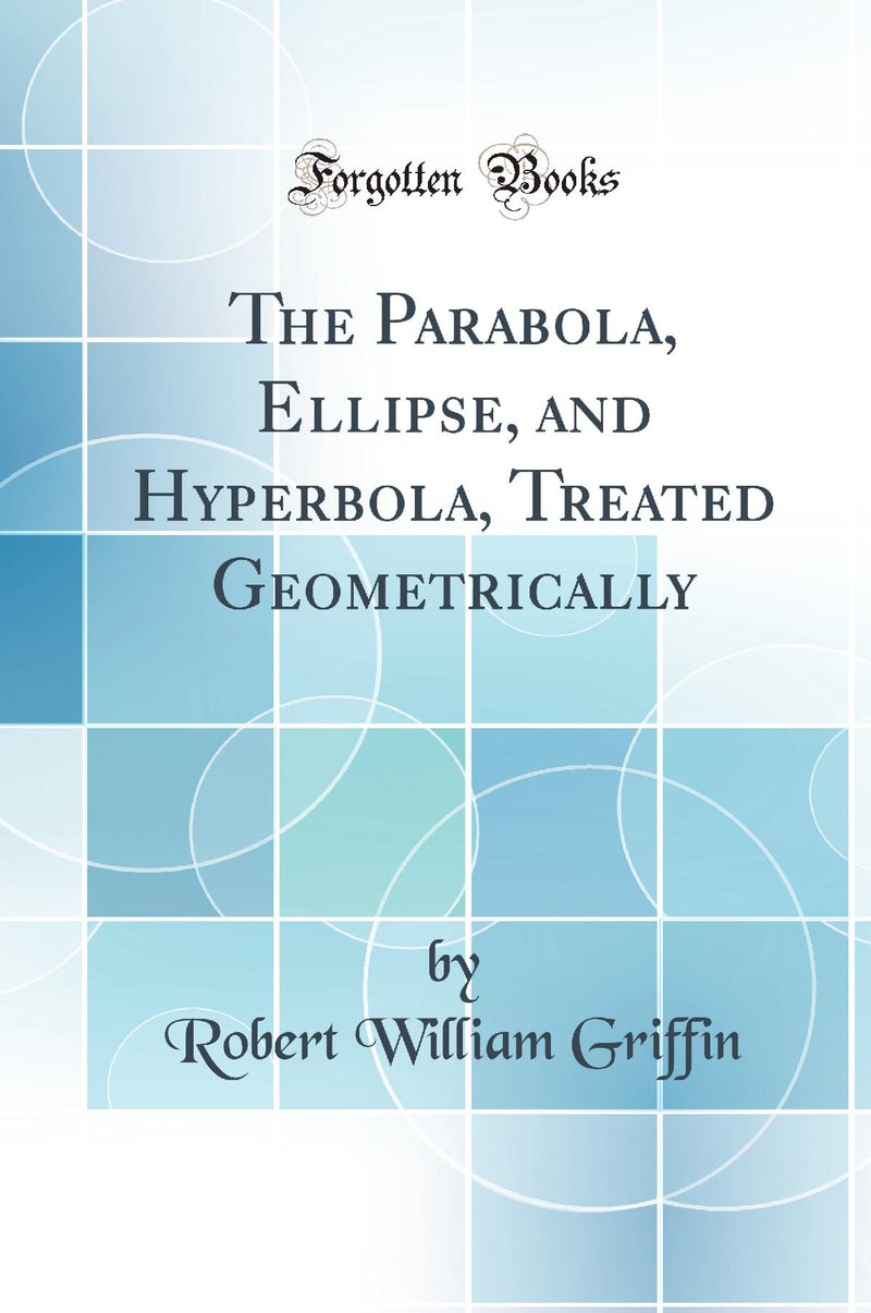 The Parabola, Ellipse, and Hyperbola, Treated Geometrically (Classic Reprint)