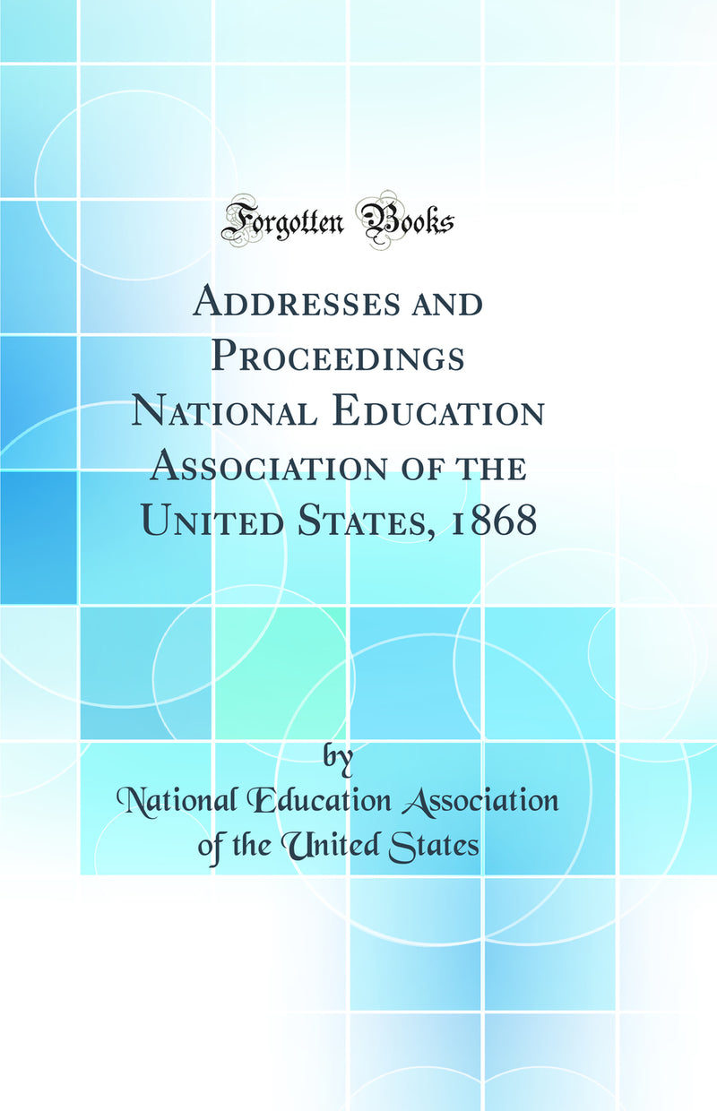 Addresses and Proceedings National Education Association of the United States, 1868 (Classic Reprint)