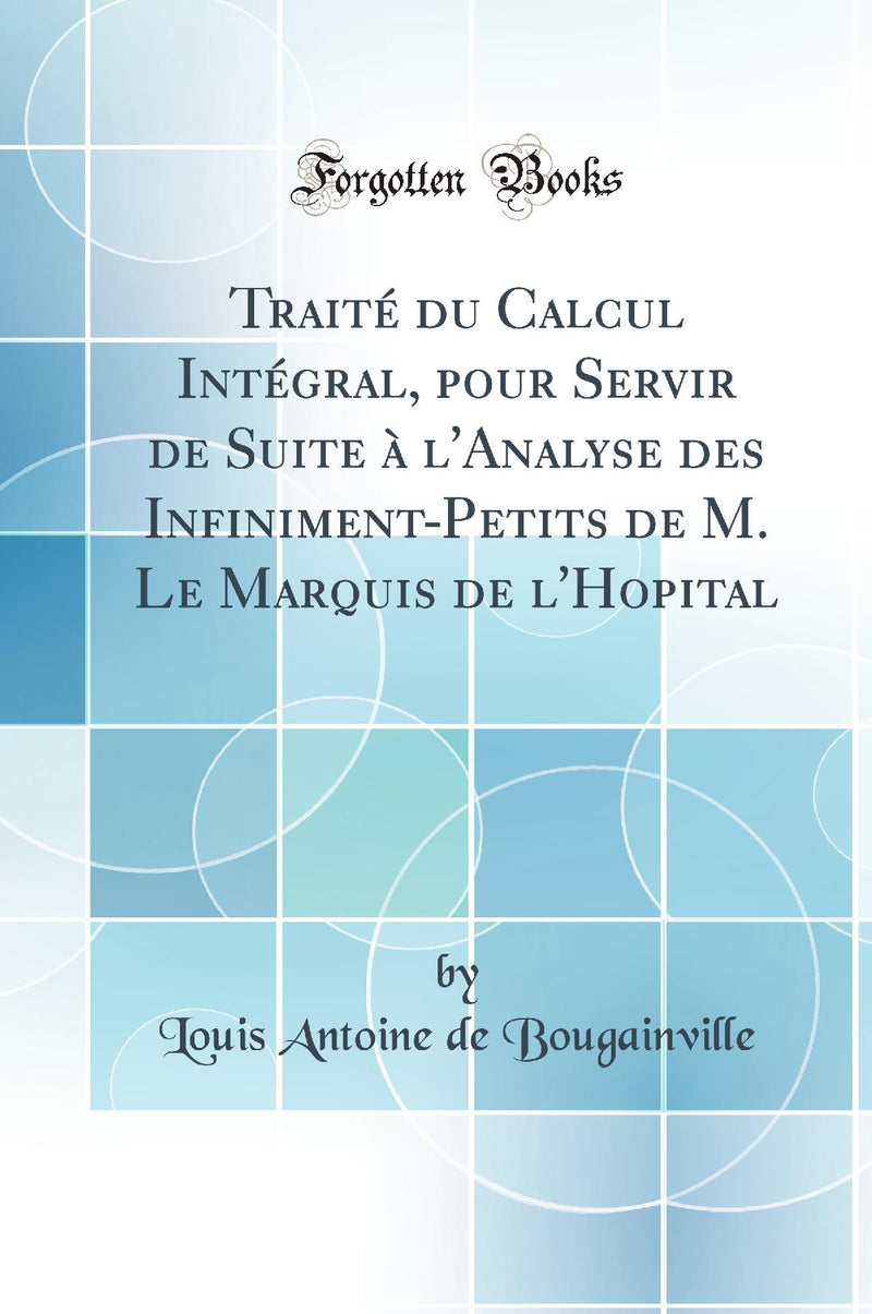 Traité du Calcul Intégral, pour Servir de Suite à l'Analyse des Infiniment-Petits de M. Le Marquis de l'Hôpital (Classic Reprint)