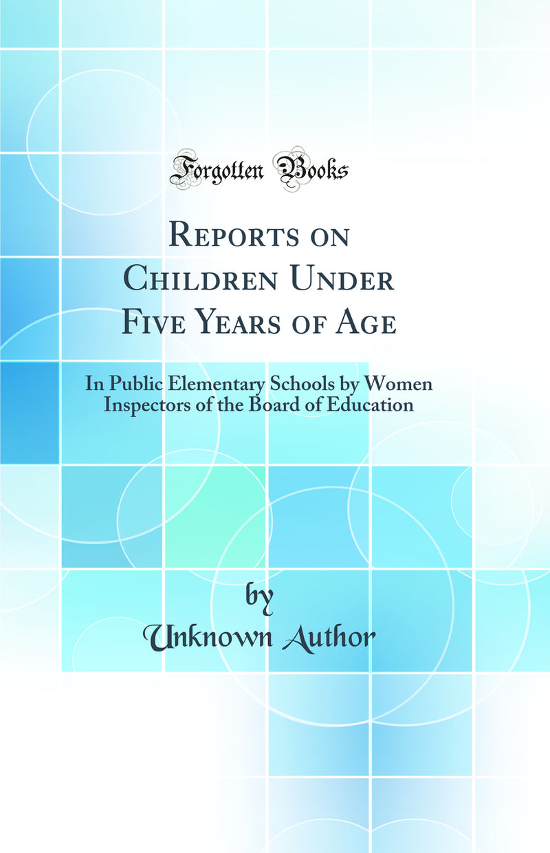 Reports on Children Under Five Years of Age: In Public Elementary Schools by Women Inspectors of the Board of Education (Classic Reprint)