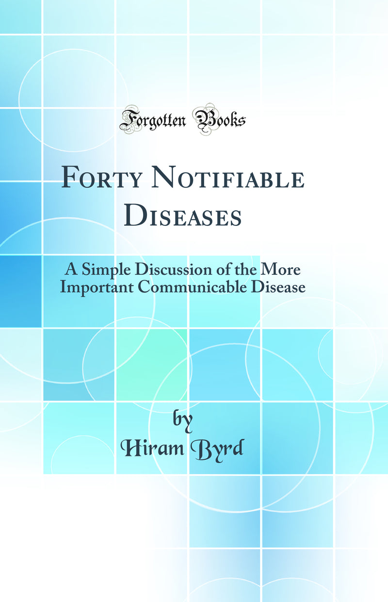 Forty Notifiable Diseases: A Simple Discussion of the More Important Communicable Disease (Classic Reprint)